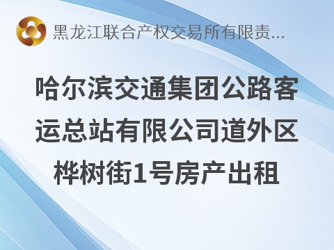 哈尔滨交通集团公路客运总站有限公司道外区桦树街1号房产出租交易公告(国资监测编号GR2026HL2006954)
