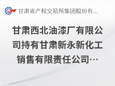 [兰州市]甘肃西北油漆厂有限公司持有甘肃新永新化工销售有限责任公司10%股权转让项目