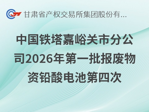中国铁塔股份有限公司嘉峪关市分公司2026年第一批报废物资（铅酸电池）转让公告（第四次）(国资监测编号GR2026GS1001915)