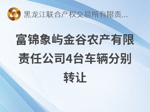 富锦象屿金谷农产有限责任公司4台车辆（黑D28634、黑DFE626、黑DDP995、黑DEL990）分别转让交易公告