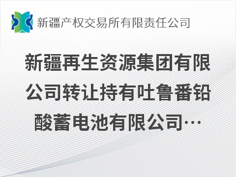 [吐鲁番市]新疆再生资源集团有限公司转让持有吐鲁番铅酸蓄电池有限公司13%股权