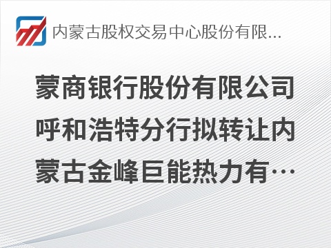 [呼和浩特市]蒙商银行股份有限公司呼和浩特分行拟转让内蒙古金峰巨能热力有限公司等3户债权资产项目