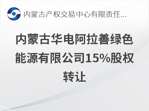内蒙古华电阿拉善绿色能源有限公司15%股权转让(国资监测编号G32026NM1000058)