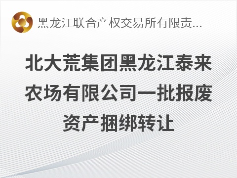 北大荒集团黑龙江泰来农场有限公司一批报废资产捆绑转让交易公告交易公告(国资监测编号GR2026HL2007126)