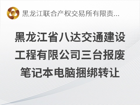 黑龙江省八达交通建设工程有限公司三台报废笔记本电脑捆绑转让交易公告(国资监测编号GR2026HL2007070)