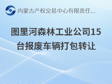 15台报废车辆打包转让（中国内蒙古森工集团图里河森林工业有限公司）(国资监测编号GR2026NM1005070)