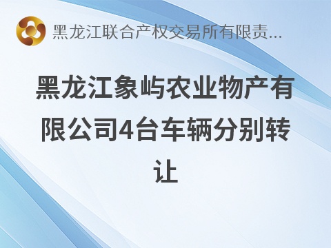 [哈尔滨市]黑龙江象屿农业物产有限公司4台车辆（黑B8A038、黑B8G988、黑B6A580、黑B1A299）分别转让交易公告