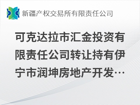 可克达拉市汇金投资有限责任公司转让持有伊宁市润坤房地产开发有限公司30%股权(国资监测编号G32026XJ1000085)