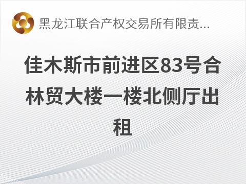 佳木斯市前进区83号合林贸大楼一楼北侧厅出租交易公告(国资监测编号GR2026HL2007136)