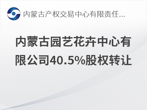 内蒙古园艺花卉中心有限公司40.5%股权整体转让(国资监测编号G32026NM1000060)