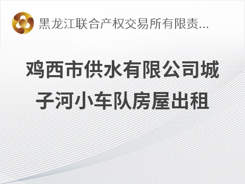 鸡西市供水有限公司城子河小车队房屋出租交易公告(国资监测编号GR2026HL2007134)
