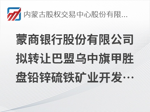 蒙商银行股份有限公司拟转让巴盟乌中旗甲胜盘铅锌硫铁矿业开发有限责任公司债权资产项目询价