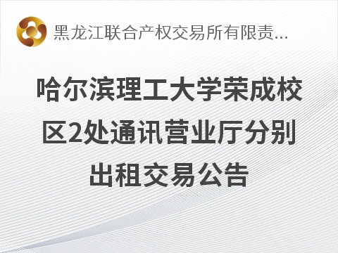 哈尔滨理工大学荣成校区2处通讯营业厅分别出租交易公告