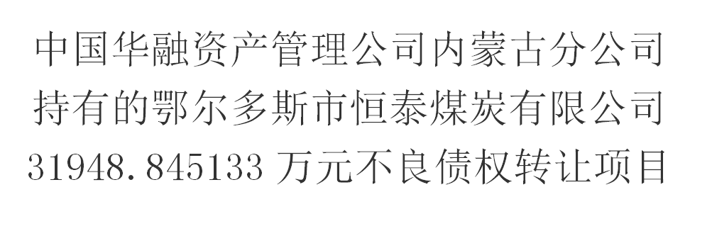 中国华融资产管理公司内蒙古分公司持有的鄂尔多斯市恒泰煤炭有限公司31948.845133万元不良债权转让项目交易公告