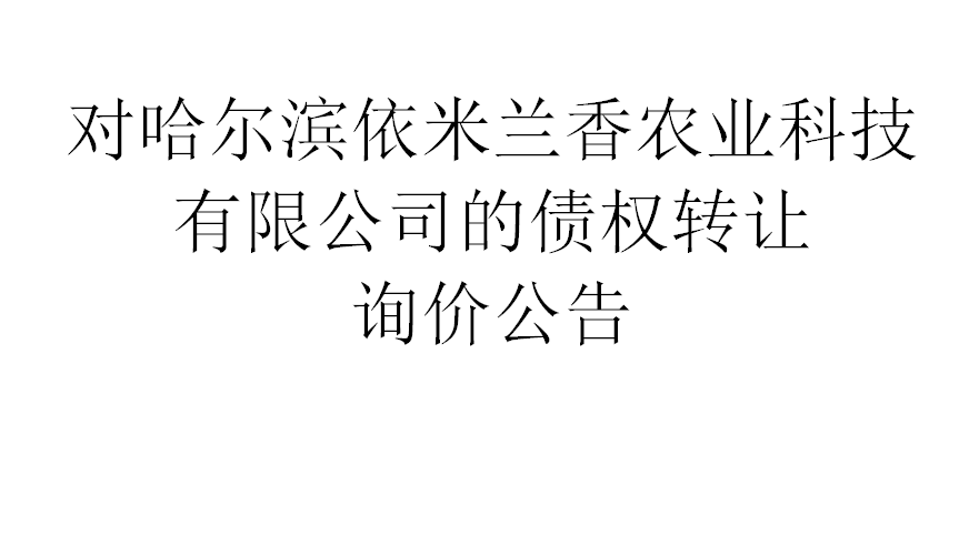 对哈尔滨依米兰香农业科技有限公司的债权转让询价交易公告