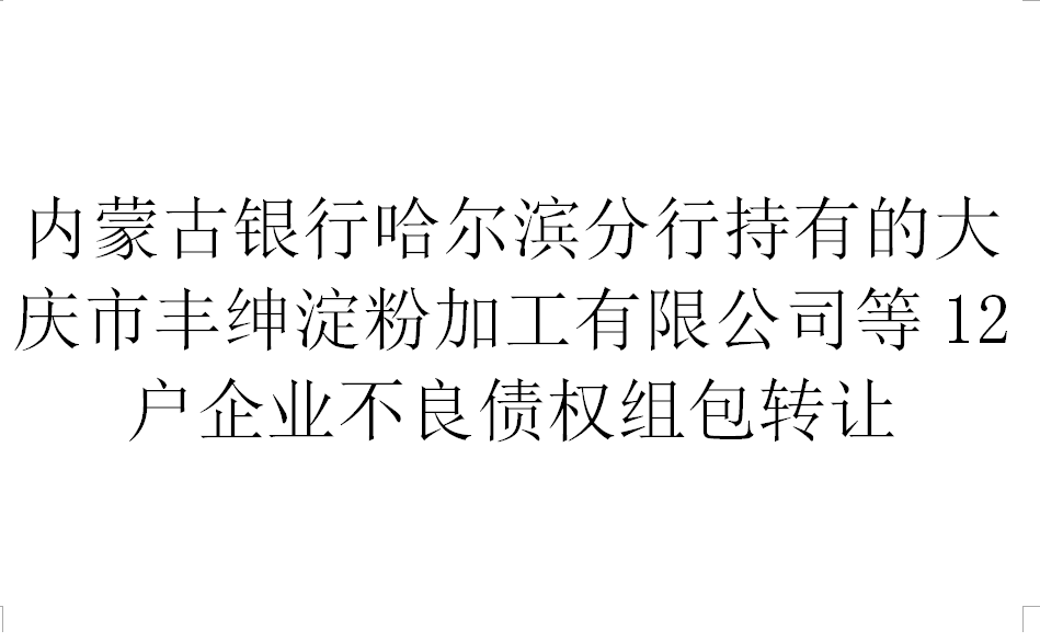 内蒙古银行哈尔滨分行持有的大庆市丰绅淀粉加工有限公司等12户企业不良债权组包转让交易公告