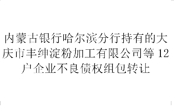 内蒙古银行哈尔滨分行持有的大庆市丰绅淀粉加工有限公司等12户企业不良债权组包转让交易公告