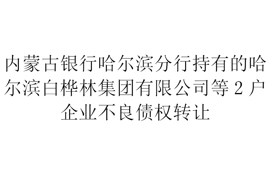 内蒙古银行哈尔滨分行持有的哈尔滨白桦林集团有限公司等2户企业不良债权转让交易公告
