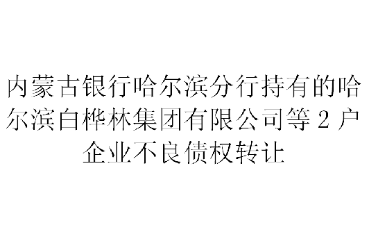内蒙古银行哈尔滨分行持有的哈尔滨白桦林集团有限公司等2户企业不良债权转让交易公告