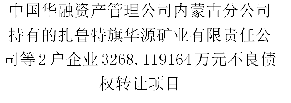 中国华融资产管理公司内蒙古分公司持有的扎鲁特旗华源矿业有限责任公司等2户企业3268.119164万元不良债权转让项目交易公告