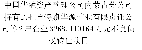 中国华融资产管理公司内蒙古分公司持有的扎鲁特旗华源矿业有限责任公司等2户企业3268.119164万元不良债权转让项目交易公告