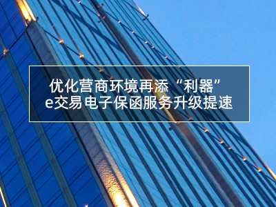 优化营商环境再添“利器” ,e交易电子保函服务升级提速